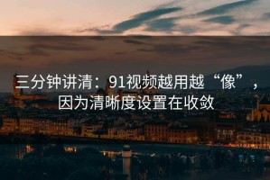 三分钟讲清：91视频越用越“像”，因为清晰度设置在收敛