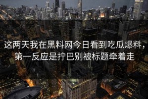 这两天我在黑料网今日看到吃瓜爆料，第一反应是拧巴别被标题牵着走