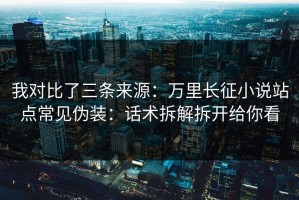 我对比了三条来源：万里长征小说站点常见伪装：话术拆解拆开给你看