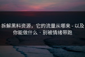拆解黑料资源，它的流量从哪来 - 以及你能做什么 · 别被情绪带跑