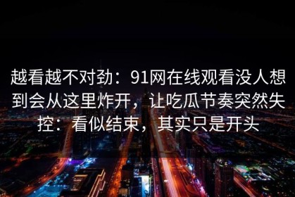 越看越不对劲：91网在线观看没人想到会从这里炸开，让吃瓜节奏突然失控：看似结束，其实只是开头
