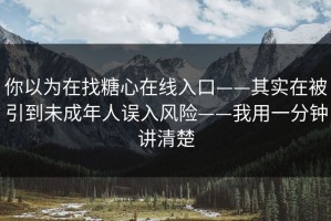 你以为在找糖心在线入口——其实在被引到未成年人误入风险——我用一分钟讲清楚
