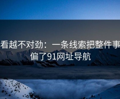 越看越不对劲：一条线索把整件事带偏了91网址导航