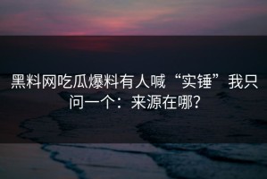 黑料网吃瓜爆料有人喊“实锤”我只问一个：来源在哪？