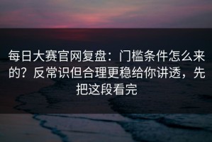 每日大赛官网复盘：门槛条件怎么来的？反常识但合理更稳给你讲透，先把这段看完