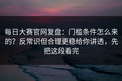 每日大赛官网复盘：门槛条件怎么来的？反常识但合理更稳给你讲透，先把这段看完