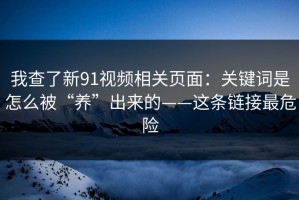 我查了新91视频相关页面：关键词是怎么被“养”出来的——这条链接最危险