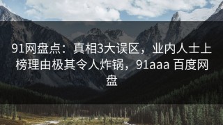91网盘点：真相3大误区，业内人士上榜理由极其令人炸锅，91aaa 百度网盘