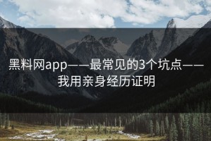 黑料网app——最常见的3个坑点——我用亲身经历证明