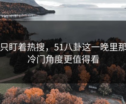 别只盯着热搜，51八卦这一晚里那个冷门角度更值得看