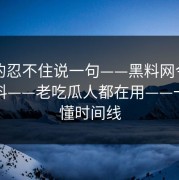 我真的忍不住说一句——黑料网今日网红黑料——老吃瓜人都在用——一招搞懂时间线
