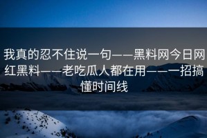 我真的忍不住说一句——黑料网今日网红黑料——老吃瓜人都在用——一招搞懂时间线