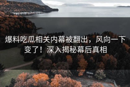 爆料吃瓜相关内幕被翻出，风向一下变了！深入揭秘幕后真相
