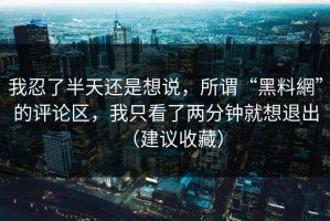 我忍了半天还是想说，所谓“黑料網”的评论区，我只看了两分钟就想退出（建议收藏）
