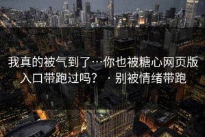 我真的被气到了…你也被糖心网页版入口带跑过吗？ · 别被情绪带跑