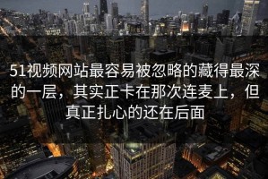 51视频网站最容易被忽略的藏得最深的一层，其实正卡在那次连麦上，但真正扎心的还在后面