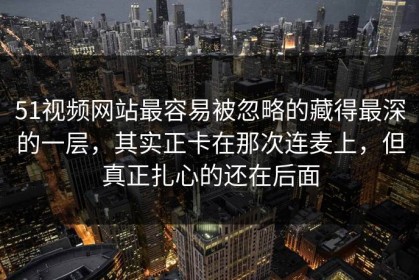 51视频网站最容易被忽略的藏得最深的一层，其实正卡在那次连麦上，但真正扎心的还在后面