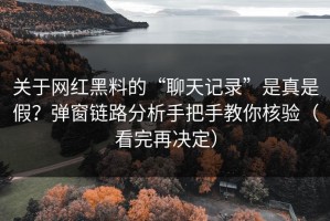 关于网红黑料的“聊天记录”是真是假？弹窗链路分析手把手教你核验（看完再决定）