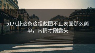 51八卦这条这组截图不止表面那么简单，内情才刚露头