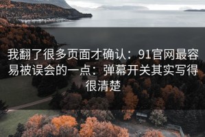 我翻了很多页面才确认：91官网最容易被误会的一点：弹幕开关其实写得很清楚