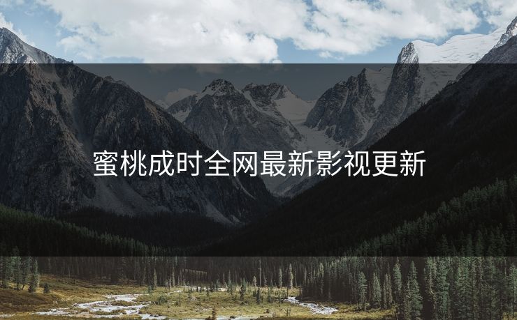蜜桃成时全网最新影视更新
