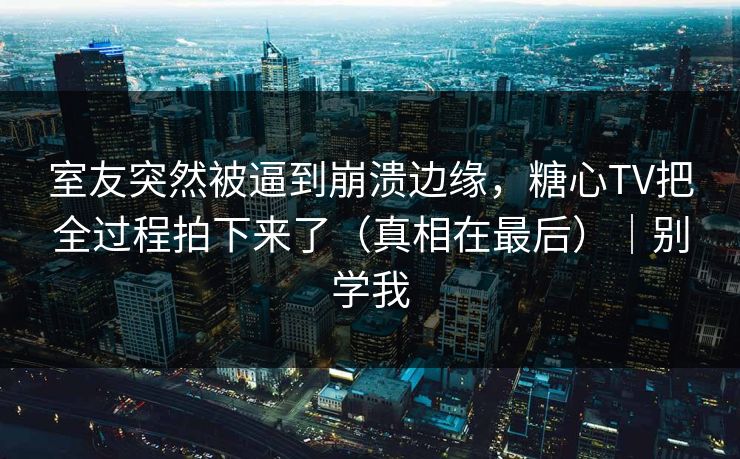 室友突然被逼到崩溃边缘，糖心TV把全过程拍下来了（真相在最后）｜别学我