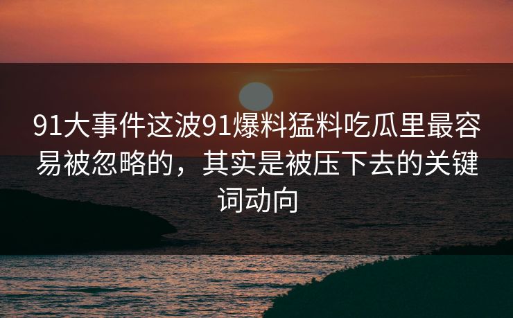 91大事件这波91爆料猛料吃瓜里最容易被忽略的，其实是被压下去的关键词动向