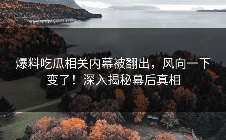 爆料吃瓜相关内幕被翻出，风向一下变了！深入揭秘幕后真相