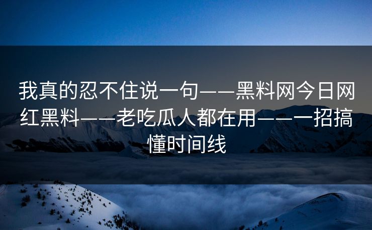 我真的忍不住说一句——黑料网今日网红黑料——老吃瓜人都在用——一招搞懂时间线 我真的忍不住说一句——黑料网今日网红黑料——老吃瓜人都在用——一招搞懂时间线