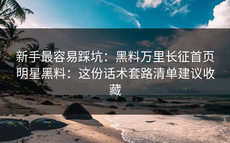 新手最容易踩坑：黑料万里长征首页明星黑料：这份话术套路清单建议收藏