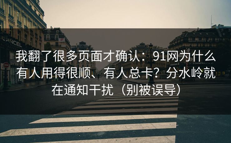 我翻了很多页面才确认：91网为什么有人用得很顺、有人总卡？分水岭就在通知干扰（别被误导）