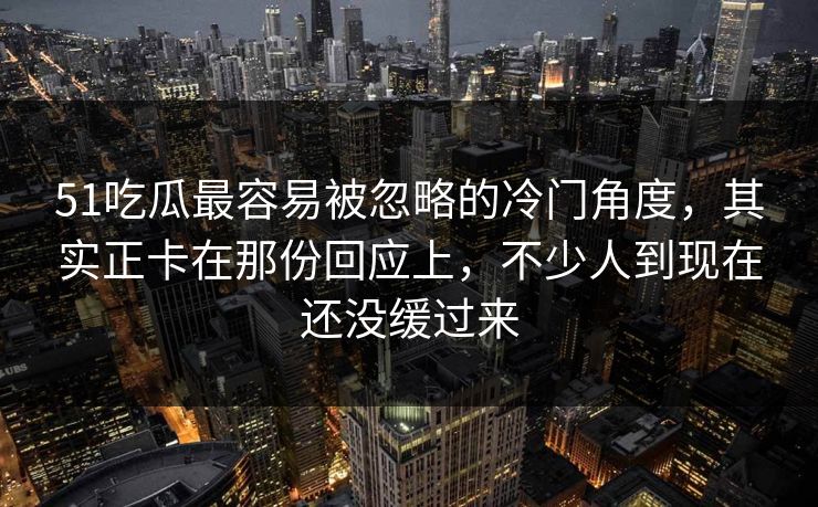 51吃瓜最容易被忽略的冷门角度，其实正卡在那份回应上，不少人到现在还没缓过来