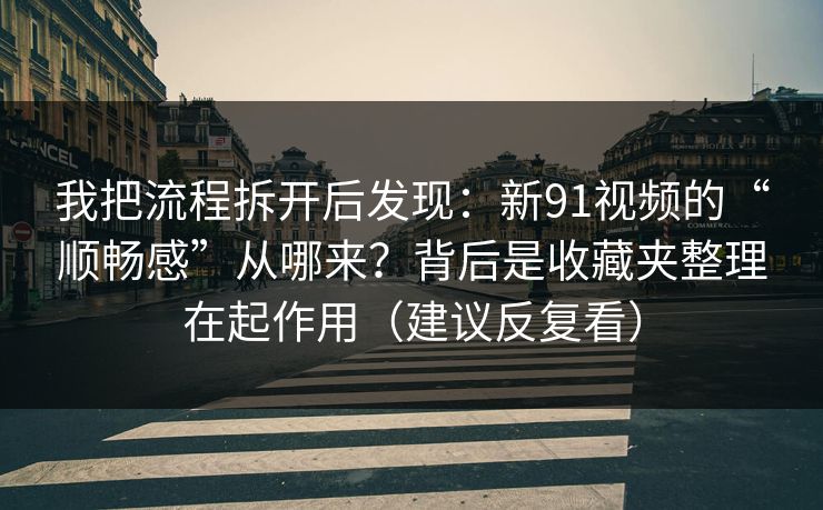 我把流程拆开后发现：新91视频的“顺畅感”从哪来？背后是收藏夹整理在起作用（建议反复看）