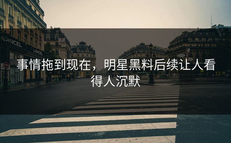 事情拖到现在，明星黑料后续让人看得人沉默