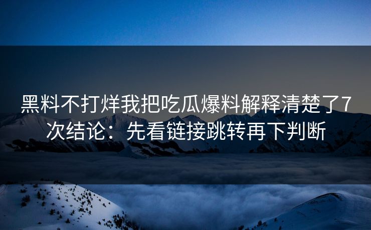 黑料不打烊我把吃瓜爆料解释清楚了7次结论：先看链接跳转再下判断