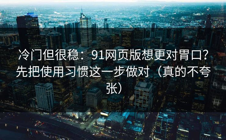 冷门但很稳：91网页版想更对胃口？先把使用习惯这一步做对（真的不夸张）