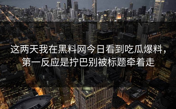 这两天我在黑料网今日看到吃瓜爆料，第一反应是拧巴别被标题牵着走