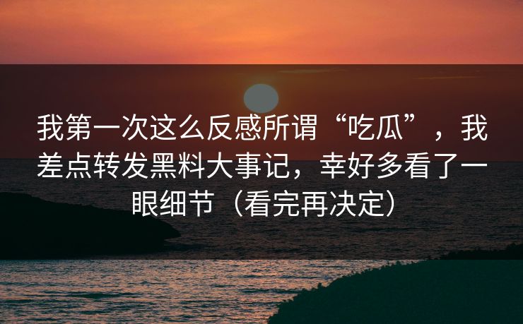 我第一次这么反感所谓“吃瓜”,我差点转发黑料大事记,幸好多看了一眼细节(看完再决定) 我第一次这么反感所谓“吃瓜”,我差点转发黑料大事记,幸好多看了一眼细节(看完再决定)