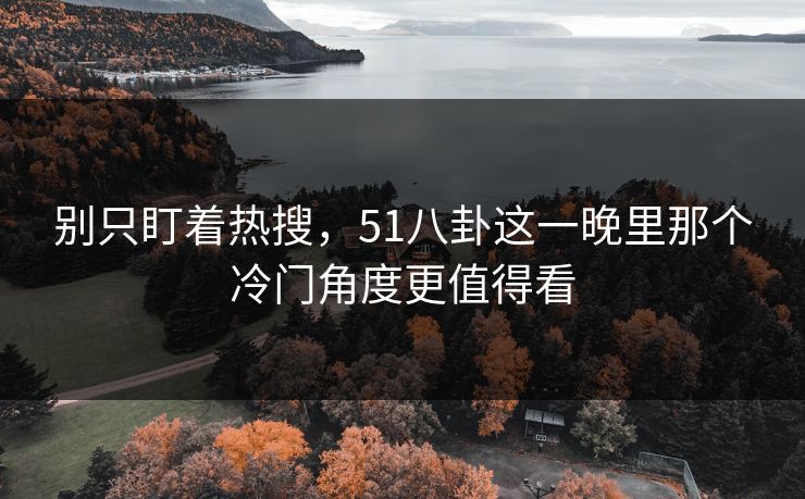 别只盯着热搜，51八卦这一晚里那个冷门角度更值得看