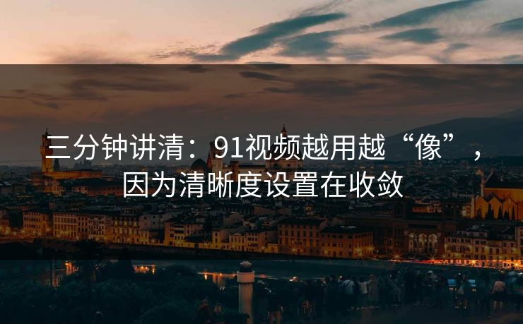 三分钟讲清：91视频越用越“像”，因为清晰度设置在收敛