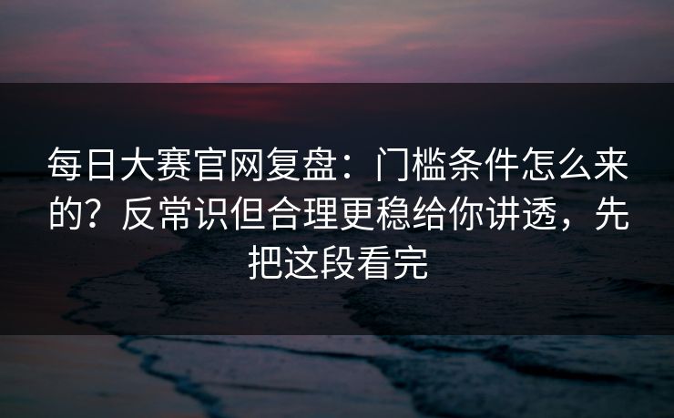 每日大赛官网复盘：门槛条件怎么来的？反常识但合理更稳给你讲透，先把这段看完