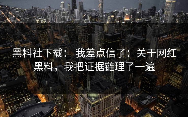 黑料社下载： 我差点信了：关于网红黑料，我把证据链理了一遍