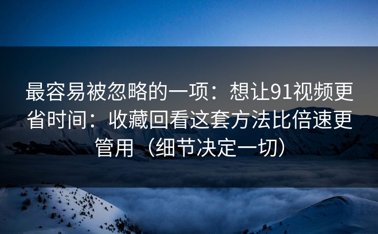 最容易被忽略的一项：想让91视频更省时间：收藏回看这套方法比倍速更管用（细节决定一切）