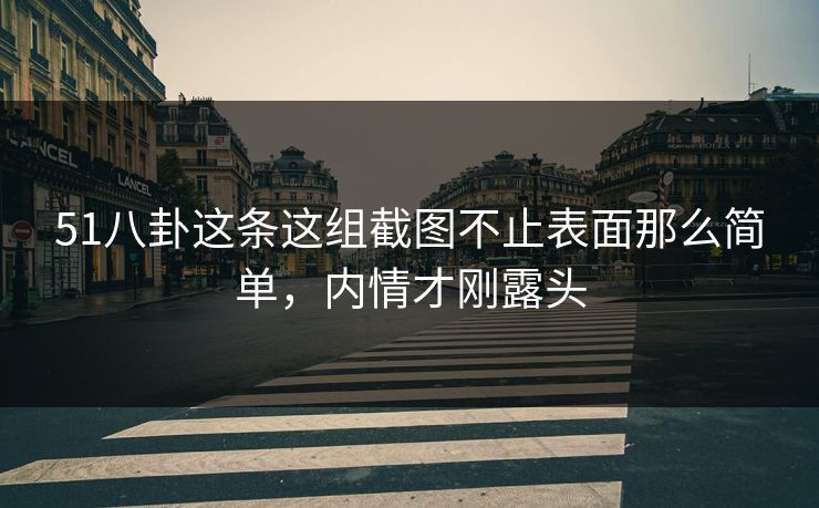 51八卦这条这组截图不止表面那么简单，内情才刚露头