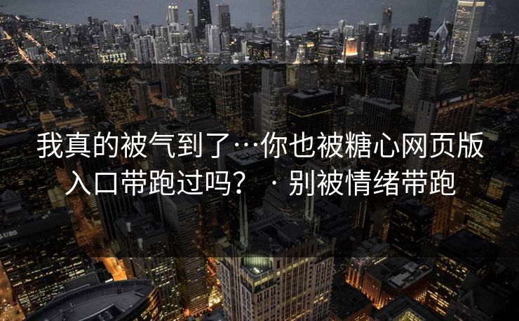 我真的被气到了…你也被糖心网页版入口带跑过吗？ · 别被情绪带跑