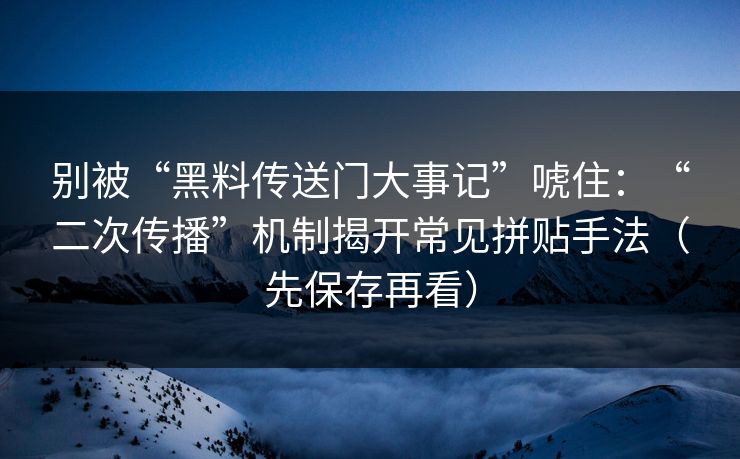 别被“黑料传送门大事记”唬住：“二次传播”机制揭开常见拼贴手法（先保存再看）