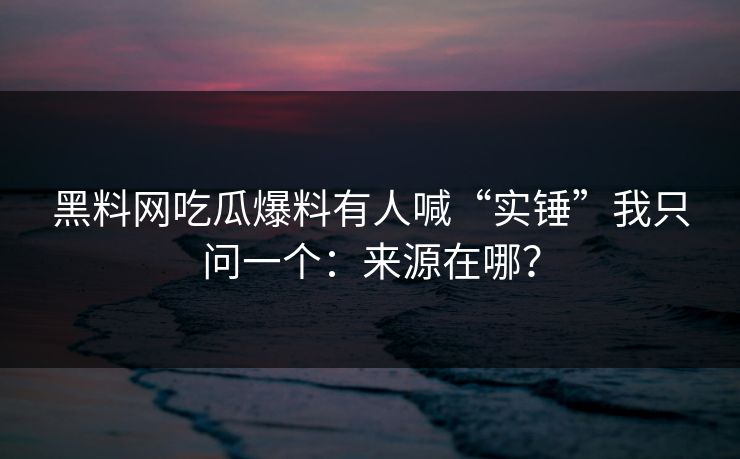 黑料网吃瓜爆料有人喊“实锤”我只问一个：来源在哪？