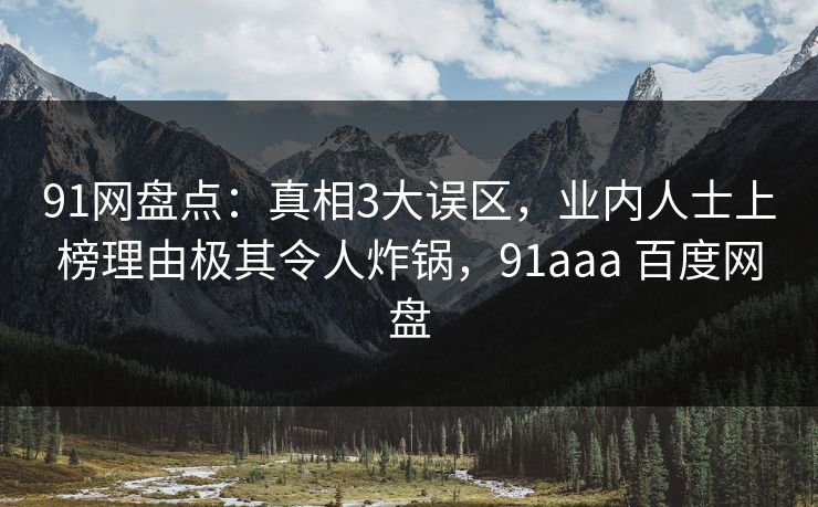 91网盘点:真相3大误区,业内人士上榜理由极其令人炸锅,91aaa 百度网盘 91网盘点:真相3大误区,业内人士上榜理由极其令人炸锅,91aaa 百度网盘