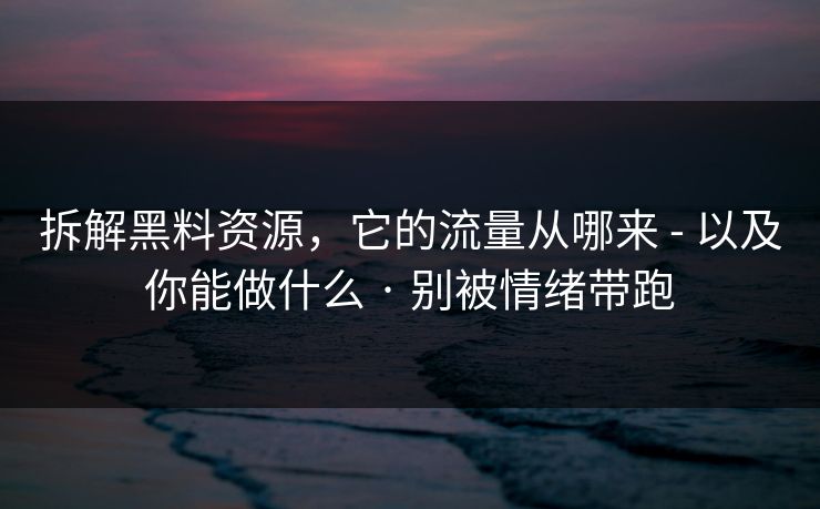 拆解黑料资源，它的流量从哪来 - 以及你能做什么 · 别被情绪带跑
