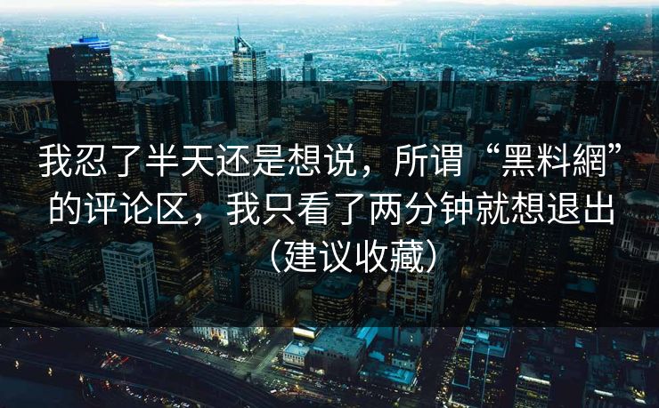 我忍了半天还是想说，所谓“黑料網”的评论区，我只看了两分钟就想退出（建议收藏）